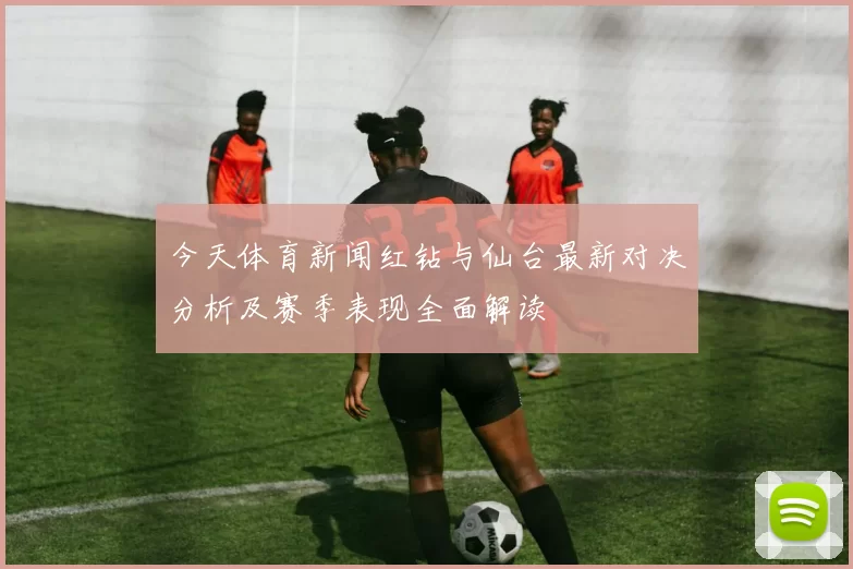 今天体育新闻红钻与仙台最新对决分析及赛季表现全面解读