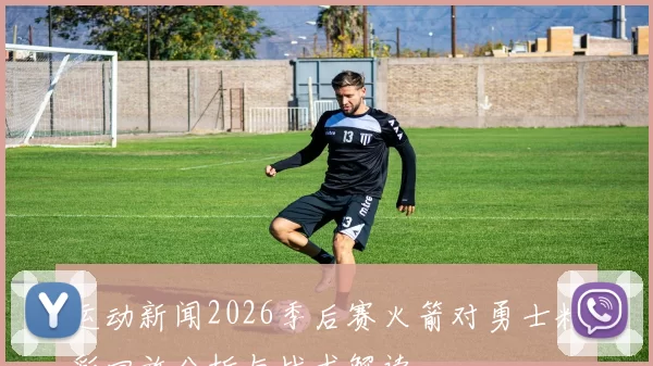 运动新闻2026季后赛火箭对勇士精彩回放分析与战术解读