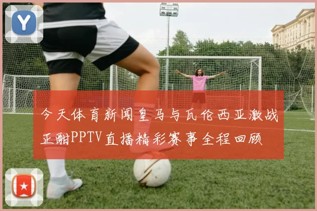 今天体育新闻皇马与瓦伦西亚激战正酣PPTV直播精彩赛事全程回顾