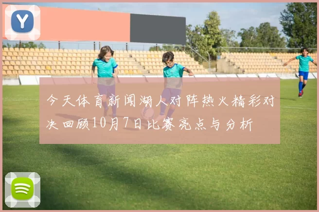 今天体育新闻湖人对阵热火精彩对决回顾10月7日比赛亮点与分析