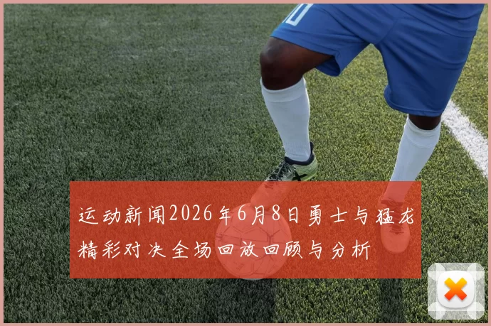 运动新闻2026年6月8日勇士与猛龙精彩对决全场回放回顾与分析