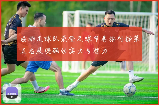 成都足球队荣登足球节奏排行榜第五名展现强劲实力与潜力