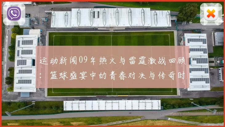 运动新闻09年热火与雷霆激战回顾：篮球盛宴中的青春对决与传奇时刻