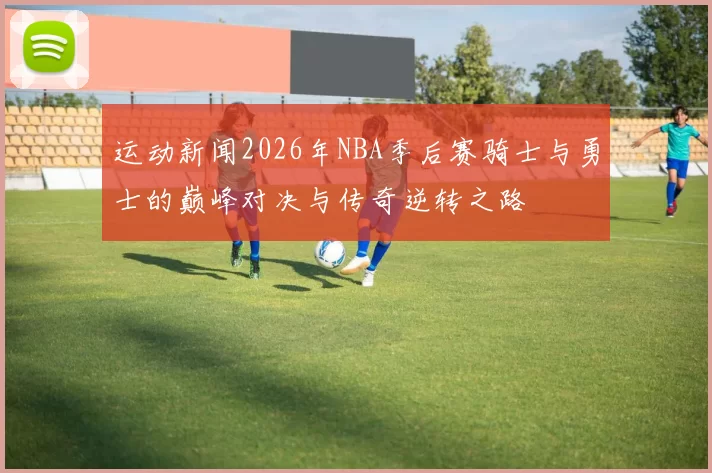运动新闻2026年NBA季后赛骑士与勇士的巅峰对决与传奇逆转之路
